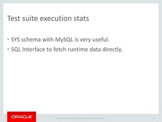 Copyright	
  ©	
  2015	
  Oracle	
  and/or	
  its	
  affiliates.	
  All	
  rights	
  reserved.	
  	
  |
Test	
  suite	
  execution	
  stats
• SYS	
  schema	
  with	
  MySQL	
  is	
  very	
  useful.	
  
• SQL	
  Interface	
  to	
  fetch	
  runtime	
  data	
  directly.
53
 