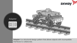 Adapter
Adapter is a structural design pattern that allows objects with incompatible
interfaces to collaborate.
 