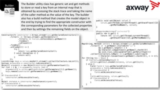 The Builder utility class has generic set and get methods
to store or read a key from an internal map that is
obtained by accessing the stack trace and taking the name
of the caller method as the value of the key. The builder
also has a build method that creates the model object in
the end by trying to find the appropriate constructor with
the corresponding parameters for the collected properties
and then by settings the remaining fields on the object.
Builder
 