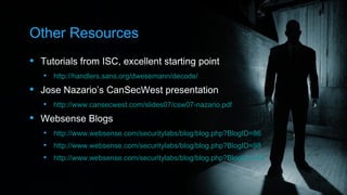 Other Resources
 Tutorials from ISC, excellent starting point
    http://handlers.sans.org/dwesemann/decode/

 Jose Nazario’s CanSecWest presentation
    http://www.cansecwest.com/slides07/csw07-nazario.pdf

 Websense Blogs
    http://www.websense.com/securitylabs/blog/blog.php?BlogID=86
    http://www.websense.com/securitylabs/blog/blog.php?BlogID=98
    http://www.websense.com/securitylabs/blog/blog.php?BlogID=142
 
