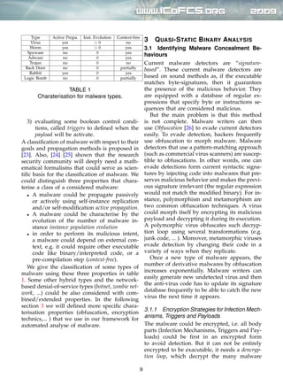 9
Type Active Propa. Inst. Evolution Context-free
Virus yes > 0 no
Worm yes > 0 yes
Spyware no 0 yes
Adware no 0 yes
Trojan no 0 no
Back Door no 0 partially
Rabbit yes 0 yes
Logic Bomb no 0 partially
TABLE 1
Charaterisation for malware types.
3) evaluating some boolean control condi-
tions, called triggers to deﬁned when the
payload will be activate.
A classiﬁcation of malware with respect to their
goals and propagation methods is proposed in
[23]. Also, [24] [25] shown that the research
security community will deeply need a math-
ematical formalisms that could serve as scien-
tiﬁc basis for the classiﬁcation of malware. We
could distinguish three properties that chara-
terise a class of a considered malware:
∙ A malware could be propagate passively
or actively using self-instance replication
and/or self-modiﬁcation active propagation.
∙ A malware could be characterise by the
evolution of the number of malware in-
stance instance population evolution
∙ in order to perform its malicious intent,
a malware could depend on external con-
text, e.g. it could require other executable
code like binary/interpreted code, or a
pre-compilation step (context-free).
We give the classiﬁcation of some types of
malware using these three properties in table
1. Some other hybrid types and the network-
based denial-of-service types (botnet, zombie net-
work, ...) could be also considered with com-
bined/extended properties. In the following
section 3 we will deﬁned more speciﬁc chara-
terisation properties (obfuscation, encryption
technics,... ) that we use in our framework for
automated analyse of malware.
3 QUASI-STATIC BINARY ANALYSIS
3.1 Identifying Malware Concealment Be-
haviours
Current malware detectors are “signature-
based”. These current malware detectors are
based on sound methods as, if the executable
matches byte-signatures, then it guarantees
the presence of the malicious behavior. They
are equipped with a database of regular ex-
pressions that specify byte or instructions se-
quences that are considered malicious.
But the main problem is that this method
is not complete. Malware writers can then
use Obfuscation [26] to evade current detectors
easily. To evade detection, hackers frequently
use obfuscation to morph malware. Malware
detectors that use a pattern-matching approach
(such as commercial virus scanners) are suscep-
tible to obfuscations. In other words, one can
evade detections form current syntactic signa-
tures by injecting code into malwares that pre-
serves malicious behavior and makes the previ-
ous signature irrelevant (the regular expression
would not match the modiﬁed binary). For in-
stance, polymorphism and metamorphism are
two common obfuscation techniques. A virus
could morph itself by encrypting its malicious
payload and decrypting it during its execution.
A polymorphic virus obfuscates such decryp-
tion loop using several transformations (e.g.
junk code, ... ). Moreover, metamorphic viruses
evade detection by changing their code in a
variety of ways when they replicate.
Once a new type of malware appears, the
number of derivative malwares by obfuscation
increases exponentially. Malware writers can
easily generate new undetected virus and then
the anti-virus code has to update its signature
database frequently to be able to catch the new
virus the next time it appears.
3.1.1 Encryption Strategies for Infection Mech-
anisms, Triggers and Payloads
The malware could be encrypted, i.e. all body
parts (Infection Mechanisms, Triggers and Pay-
loads) could be ﬁrst in an encrypted form
to avoid detection. But it can not be entirely
encrypted to be exacutable, it needs a dencryp-
tion loop, which decrypt the many malware
 