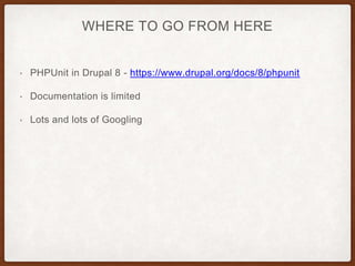 WHERE TO GO FROM HERE
• PHPUnit in Drupal 8 - https://www.drupal.org/docs/8/phpunit
• Documentation is limited
• Lots and lots of Googling
 