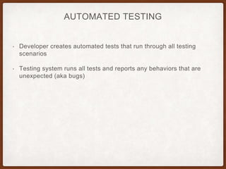 AUTOMATED TESTING
• Developer creates automated tests that run through all testing
scenarios
• Testing system runs all tests and reports any behaviors that are
unexpected (aka bugs)
 