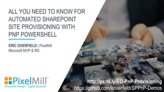 ERIC OVERFIELD | PixelMill
Microsoft MVP & RD
ALL YOU NEED TO KNOW FOR
AUTOMATED SHAREPOINT
SITE PROVISIONING WITH
PNP POWERSHELL
http://pxml.ly/EO-PnP-Provisioning
https://github.com/eoverfield/SPPnP-Demos
 