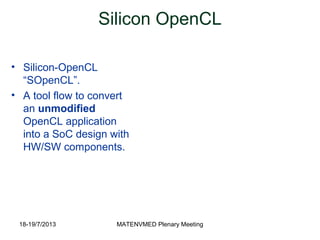 18-19/7/2013 MATENVMED Plenary Meeting
Silicon OpenCL
• Silicon-OpenCL
“SOpenCL”.
• A tool flow to convert
an unmodified
OpenCL application
into a SoC design with
HW/SW components.
 