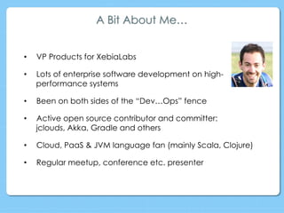 •  VP Products for XebiaLabs
•  Lots of enterprise software development on high-
performance systems
•  Been on both sides of the “Dev…Ops” fence
•  Active open source contributor and committer:
jclouds, Akka, Gradle and others
•  Cloud, PaaS & JVM language fan (mainly Scala, Clojure)
•  Regular meetup, conference etc. presenter
A Bit About Me…
 