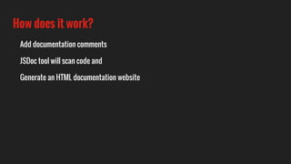 How does it work?
Add documentation comments
JSDoc tool will scan code and
Generate an HTML documentation website
 