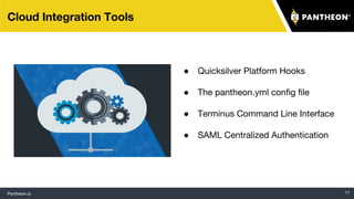 Pantheon.io 11
Cloud Integration Tools
● Quicksilver Platform Hooks
● The pantheon.yml config file
● Terminus Command Line Interface
● SAML Centralized Authentication
 