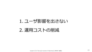 15Copyright (C) 2017 Yahoo Japan Corporation. All Rights Reserved. 無断引用・転載禁止
1. ユーザ影響を出さない
2. 運用コストの削減
 