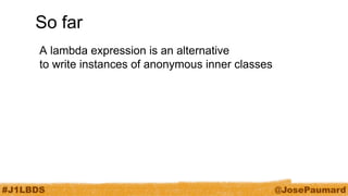 #J1LBDS 
@JosePaumard 
So far 
A lambda expression is an alternative to write instances of anonymous inner classes  