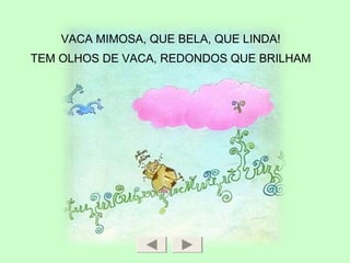 VACA MIMOSA, QUE BELA, QUE LINDA!
TEM OLHOS DE VACA, REDONDOS QUE BRILHAM
 