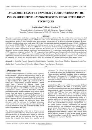 IJRET: International Journal of Research in Engineering and Technology eISSN: 2319-1163 | pISSN: 2321-7308
_______________________________________________________________________________________
Volume: 03 Issue: 11 | Nov-2014, Available @ http://www.ijret.org 90
AVAILABLE TRANSFER CAPABILITY COMPUTATIONS IN THE
INDIAN SOUTHERN E.H.V POWER SYSTEM USING INTELLIGENT
TECHNIQUES
GopiKrishna P1
, Gowri Manohar T2
1
Research Scholar, Department of EEE, S.V. University, Tirupati, AP, India
2
Associate Professor, Department of EEE, S.V. University, Tirupati, AP, India
Abstract
This paper presents three methods for computing the available transfer capability (ATC). One method is the conventional method
known as continuation repeated power flow (CRPF) and other two are the intelligent techniques known as radial basis function
neural network (RBFNN), basic adaptive neuro fuzzy inference system (ANFIS). In these two intelligent techniques, the basic
ANFIS works with a multiple input single output (MISO) and it is modified as multiple input multiple output (MIMO) ANFIS using
the proposed MIMO ANFIS. The main intension of this proposed method is to utilise the significant features of ANFIS with
respect to the multiple outputs, as the basic ANFIS has been proved as the best intelligent techniques in the modelling of any
application, but it has a disadvantage of single output and this drawback will be overcome using the proposed MIMO ANFIS. In
this paper, the latest Indian southern region extra high voltage (SREHV) 72-bus system considered as test system to obtain the
ATC computations using three methods. The ATC computations at desired buses are obtained with and without contingencies and
compared the conventional ATC computations with the intelligent techniques. The obtained results are scrupulously verified with
different test patterns and observed that the accuracy of proposed method is proved as the best as compared to the other methods
for computing ATC. In this way, this paper shows a better way to compute ATC for the different open power market system
Keywords— Available Transfer Capability, Total Transfer Capability, Open Power Markets, Repeated Power Flow,
Radial Basis Function Neural Networks, Adaptive Neuro Fuzzy Inference System etc.
---------------------------------------------------------------------***--------------------------------------------------------------------
1. INTRODUCTION
The time to time computations of available transfer capability
(ATC) becomes a significant and challenging issue in the
development of open power markets across the world [1]. To
solve this issue using the existing conventional methods such
as Repeated Power Flow (RPF) [2], Continuation Power
Flow (CPF), Transfer based Security Constrained Optimal
Power Flow (TSCOPF) [3], Optimal Power Flow
(OPF) ,Network Response method [4], Rated System Path
method [5], Linear ATC (LATC) method [6], ATC by
Comprehensive method [7] and DC Power Flow Method[8],
cannot be trusted in smooth operation of the power system
because these are depend on mathematical equations [9 ].
Even though these methods will provide the base information
related to the steady state operation of power system, they
fail to afford the on-line information due to the involvement
of iteration steps towards the convergent point. This
drawback would be overcome by intelligent techniques,
which are the most useful techniques to obtain precise and
necessary information when they are trained properly related
to the computations of ATC [10].
The ATC calculations play a vital role in the open power
market transactions and during blackouts the ATC between
two areas provides an indication of the amount of additional
electric power that can be transferred from one area to
another for a specific time frame, for a specific set of
conditions. ATC can be a very dynamic quantity because it is
a function of variable and interdependent parameters [11].
These parameters are highly dependent upon the conditions
of the network. Consequently, ATC calculations may need to
be periodically updated; it is possible only by using
intelligent techniques because of their proved performance in
the on-line conditions.
Artificial Neural Networks (ANN) is an emerging Artificial
Intelligence technique. An ANN is a massively parallel
information-processing system and it can perform nonlinear
computations in a short duration after it has trained with the
sufficient data. ANN has found many applications in Power
Systems [12]. With respect to all available intelligent
techniques, each individual technique will be strong enough
in its specific property and its implementation related to a
specific application. In this regard, the neural networks are
the best suitable in non-linear function related applications,
that is, they are the best for modelling of any application such
as voltage stability analysis, computations of available
transfer capability, load forecasting, power quality analysis,
power system fault diagnosis and so on. In the ANN, the
Radial Basis Function Neural Networks (RBFNN), Back
Propagation Neural Networks (BPNN) and Adaptive Neuro
Fuzzy Inference Systems (ANFIS) are the popular to model
the behaviour of any system. In this paper, the RBFNN and
ANFIS are used to compute the ATC.
 