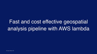 Fast and cost effective geospatial
analysis pipeline with AWS lambda
© Civic Vision UG
 