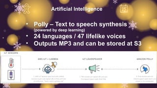 Artificial Intelligence
• Polly – Text to speech synthesis
(powered by deep learning)
• 24 languages / 47 lifelike voices
• Outputs MP3 and can be stored at S3
 