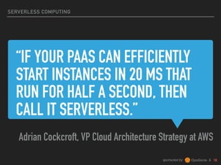 sponsored by &
“IF YOUR PAAS CAN EFFICIENTLY
START INSTANCES IN 20 MS THAT
RUN FOR HALF A SECOND, THEN
CALL IT SERVERLESS.”
Adrian Cockcroft, VP Cloud Architecture Strategy at AWS
SERVERLESS COMPUTING
 
