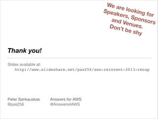 We a
re loo
king
Spea
for
kers,
Spon
and V
sors
enue
s.
Don’t
be sh
y

Thank you!
Slides available at:

	 http://www.slideshare.net/pas256/aws-reinvent2013recap

!
!
!
!
!
Peter Sankauskas	 	 Answers for AWS

@pas256	 	 	 	 @Answers4AWS

http://answersforaws.com/

 