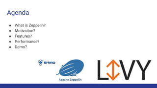 Agenda
● What is Zeppelin?
● Motivation?
● Features?
● Performance?
● Demo?
 