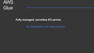 AWS
Glue
Fully managed, serverless ETLservice
for developers and datascientists
 