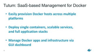 Tutum: SaaS-based Management for Docker
16
• Easily provision Docker hosts across multiple
platforms
• Deploy single containers, scalable services,
and full application stacks
• Manage Docker apps and infrastructure via
GUI dashboard
 