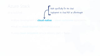 Azure Stack
In a nutshell…
 allows development of cloud-native + cloud-optimized applications
 built on cloud-inspired hybrid infrastructure
 using cloud-consistent service delivery (IaaS + PaaS)
cloud-native
Built specifically for the cloud
Deployment to Cloud NOT an afterthought
[
 