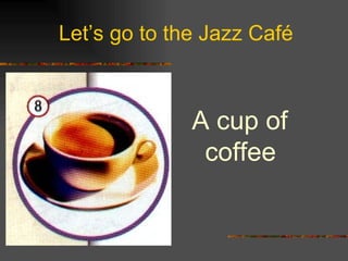 Let’s go to the Jazz Café A cup of coffee 