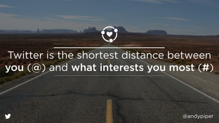Twitter is the shortest distance between 
you (@) and what interests you most (#) 
@andypiper 
 