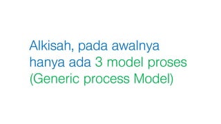 Alkisah, pada awalnya
hanya ada 3 model proses
(Generic process Model)
 