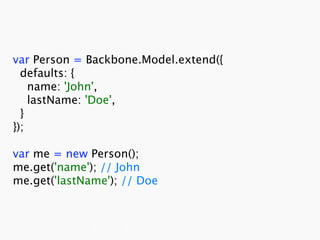 var Person = Backbone.Model.extend({
  defaults: {
    name: 'John',
    lastName: 'Doe',
  }
});

var me = new Person();
me.get('name'); // John
me.get('lastName'); // Doe
 