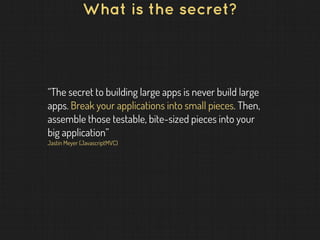 What is the secret?
“The secret to building large apps is never build large
apps. Break your applications into small pieces. Then,
assemble those testable, bite-sized pieces into your
big application”
Jastin Meyer (JavascriptMVC)
 
