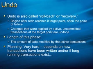UndoUndo is also called “roll-back” or “recovery.”Begins after redo reaches it target point, often the point of failure.Changes that were applied by active, uncommitted transactions at the target point are undone.Length of this phase:The amount of data modified by the active transactionsPlanning: Very hard – depends on how transactions have been written and/or if long running transactions exist…