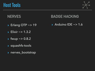 NERVES
▸ Erlang OTP ~> 19
▸ Elixir ~> 1.3.2
▸ fwup ~> 0.8.2
▸ squashfs-tools
▸ nerves_bootstrap
Host Tools
▸ Arduino IDE ~> 1.6
BADGE HACKING
 