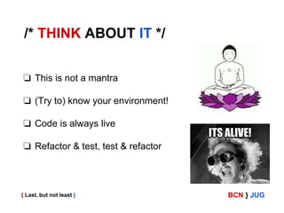 /* THINK ABOUT IT */
❏ This is not a mantra
❏ (Try to) know your environment!

❏ Code is always live
❏ Refactor & test, test & refactor

{ Last, but not least }

BCN } JUG

 