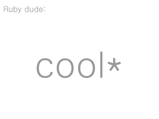Ruby dude:




       cool*
 