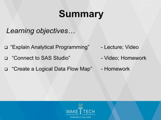 Learning objectives…
 “Explain Analytical Programming” - Lecture; Video
 “Connect to SAS Studio” - Video; Homework
 “Create a Logical Data Flow Map” - Homework
Summary
 