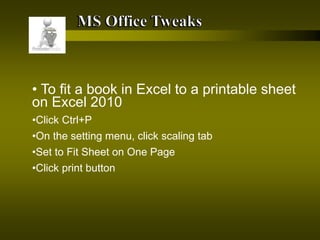 • To fit a book in Excel to a printable sheet
on Excel 2010
•Click Ctrl+P
•On the setting menu, click scaling tab
•Set to Fit Sheet on One Page
•Click print button
 