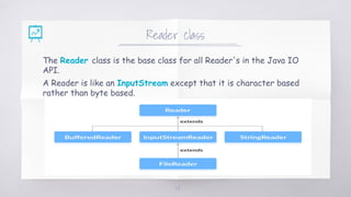 Reader class
The Reader class is the base class for all Reader's in the Java IO
API.
A Reader is like an InputStream except that it is character based
rather than byte based.
28
 