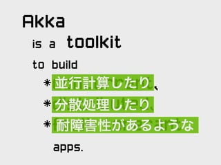 Akka
is a toolkit
to build
  *concurrent,
    並行計算したり
 *distributed,
  分散処理したり
 *fault torerant
   耐障害性があるような
  apps.
 