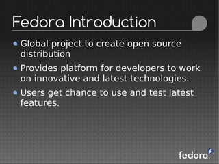 Global project to create open source
distribution
Provides platform for developers to work
on innovative and latest technologies.
Users get chance to use and test latest
features.
Fedora Introduction
 