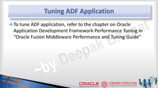 Tuning ADF Application
To tune ADF application, refer to the chapter on Oracle
Application Development Framework Performance Tuning in
“Oracle Fusion Middleware Performance and Tuning Guide”
 