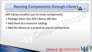 Reusing Components through Library
ADF Library enables you to reuse components:
Package them into ADF Library JAR files
Add them to a resource catalog
Add the library to a project to use its components
 