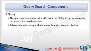Query Search Component
Query:
The query component provides the user the ability to perform a query
or personalize saved searches
Advanced mode query with dynamically added search criterion
 