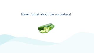 Never forget about the cucumbers!
 