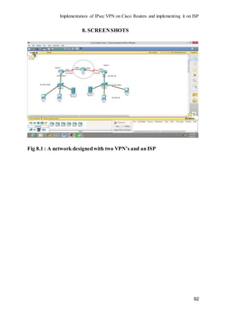 Implementation of IPsec VPN on Cisco Routers and implementing it on ISP
92
8. SCREENSHOTS
Fig 8.1 : A network designedwith two VPN’s and an ISP
 
