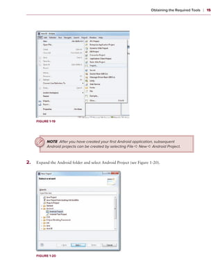 Obtaining the Required Tools   ❘ 15




      Figure 1-19




            NOTE After you have created your ﬁrst Android application, subsequent
            Android projects can be created by selecting File ➪ New ➪ Android Project.



2 .   Expand the Android folder and select Android Project (see Figure 1-20).




      Figure 1-20
 