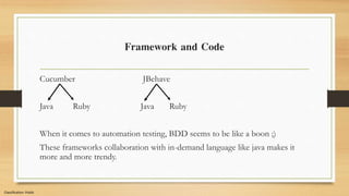 Classification: Public
Framework and Code
Cucumber JBehave
Java Ruby Java Ruby
When it comes to automation testing, BDD seems to be like a boon ;)
These frameworks collaboration with in-demand language like java makes it
more and more trendy.
 