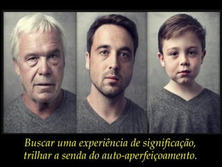 Buscar uma experiência de significação,
trilhar a senda do auto-aperfeiçoamento.
 