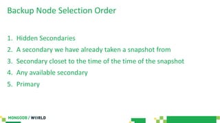 Backup Node Selection Order
1. Hidden Secondaries
2. A secondary we have already taken a snapshot from
3. Secondary closet to the time of the time of the snapshot
4. Any available secondary
5. Primary
 
