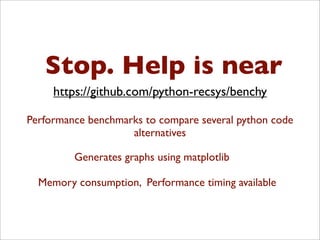 Stop. Help is near
Performance benchmarks to compare several python code
alternatives
Generates graphs using matplotlib
Memory consumption, Performance timing available
https://github.com/python-recsys/benchy
 