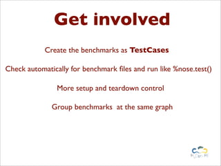 Get involved
Create the benchmarks as TestCases
Check automatically for benchmark ﬁles and run like %nose.test()
More setup and teardown control
Group benchmarks at the same graph
 