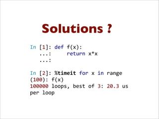 Solutions ?
In	
  [1]:	
  def	
  f(x):
	
  	
  	
  ...:	
  	
  	
  	
  	
  return	
  x*x
	
  	
  	
  ...:	
  
In	
  [2]:	
  %timeit	
  for	
  x	
  in	
  range
(100):	
  f(x)
100000	
  loops,	
  best	
  of	
  3:	
  20.3	
  us	
  
per	
  loop
 